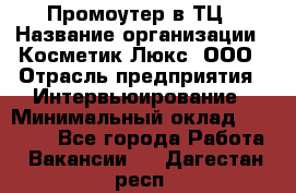 Промоутер в ТЦ › Название организации ­ Косметик Люкс, ООО › Отрасль предприятия ­ Интервьюирование › Минимальный оклад ­ 22 000 - Все города Работа » Вакансии   . Дагестан респ.